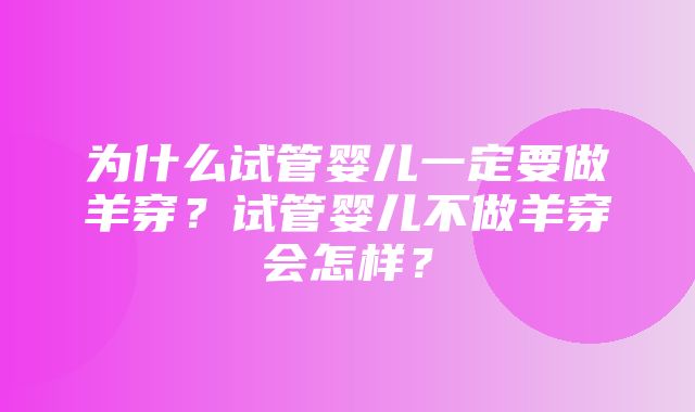 为什么试管婴儿一定要做羊穿？试管婴儿不做羊穿会怎样？