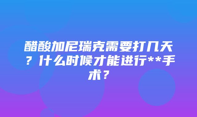 醋酸加尼瑞克需要打几天？什么时候才能进行**手术？