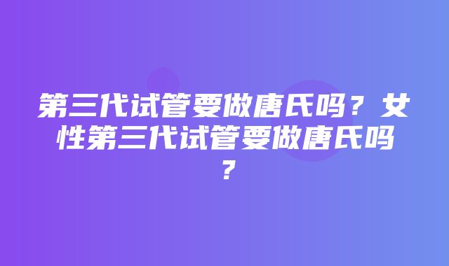 第三代试管要做唐氏吗？女性第三代试管要做唐氏吗？