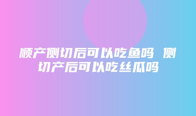 顺产侧切后可以吃鱼吗 侧切产后可以吃丝瓜吗