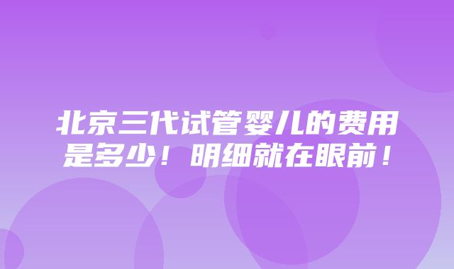 北京三代试管婴儿的费用是多少！明细就在眼前！