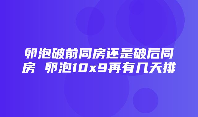 卵泡破前同房还是破后同房 卵泡10x9再有几天排