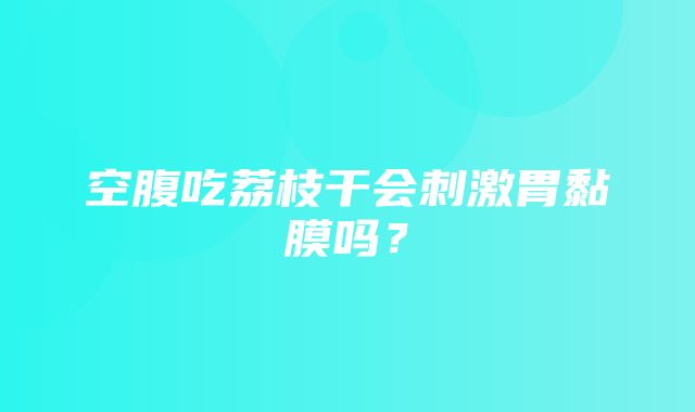 空腹吃荔枝干会刺激胃黏膜吗？