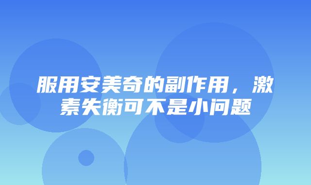 服用安美奇的副作用，激素失衡可不是小问题