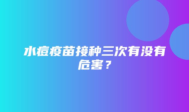 水痘疫苗接种三次有没有危害？