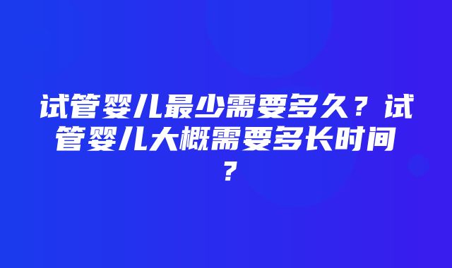 试管婴儿最少需要多久？试管婴儿大概需要多长时间？