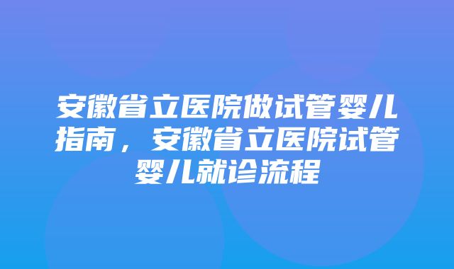 安徽省立医院做试管婴儿指南，安徽省立医院试管婴儿就诊流程