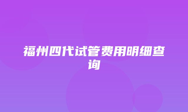 福州四代试管费用明细查询