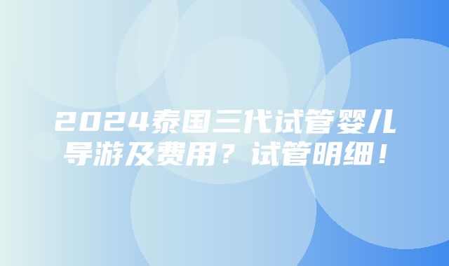 2024泰国三代试管婴儿导游及费用？试管明细！