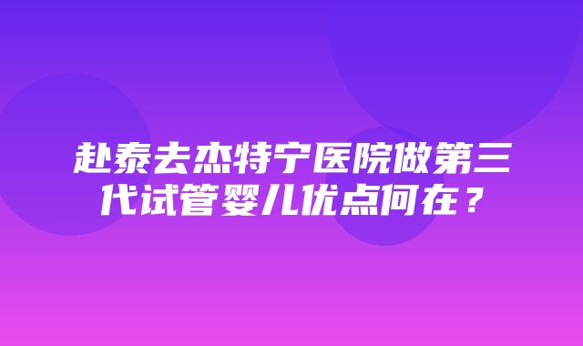 赴泰去杰特宁医院做第三代试管婴儿优点何在？