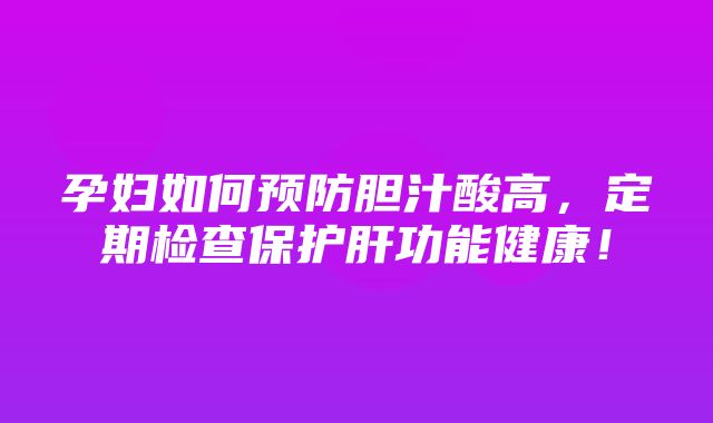 孕妇如何预防胆汁酸高，定期检查保护肝功能健康！