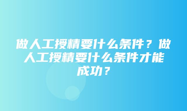 做人工授精要什么条件？做人工授精要什么条件才能成功？