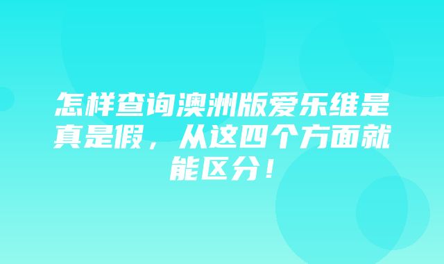 怎样查询澳洲版爱乐维是真是假，从这四个方面就能区分！