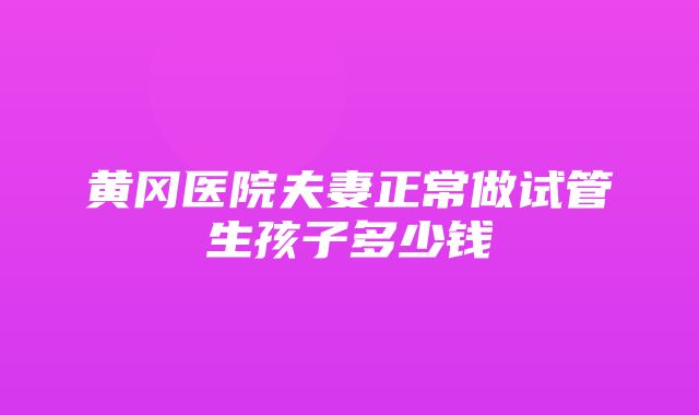 黄冈医院夫妻正常做试管生孩子多少钱