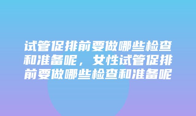 试管促排前要做哪些检查和准备呢，女性试管促排前要做哪些检查和准备呢