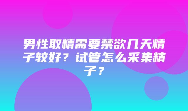 男性取精需要禁欲几天精子较好？试管怎么采集精子？