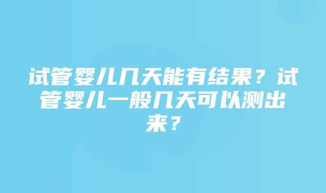 试管婴儿几天能有结果？试管婴儿一般几天可以测出来？