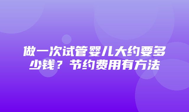 做一次试管婴儿大约要多少钱？节约费用有方法