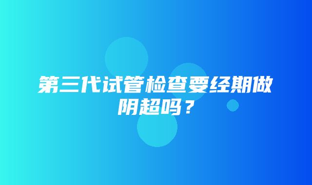 第三代试管检查要经期做阴超吗？