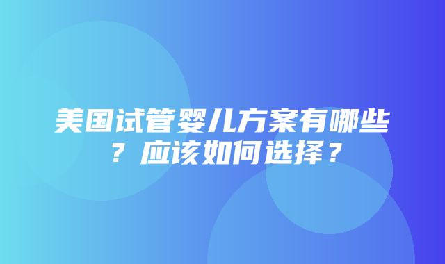 美国试管婴儿方案有哪些？应该如何选择？