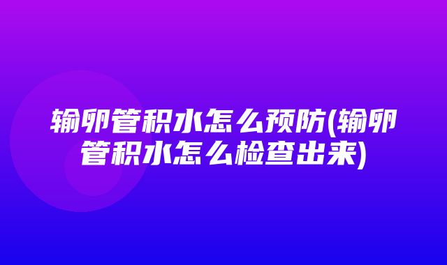 输卵管积水怎么预防(输卵管积水怎么检查出来)