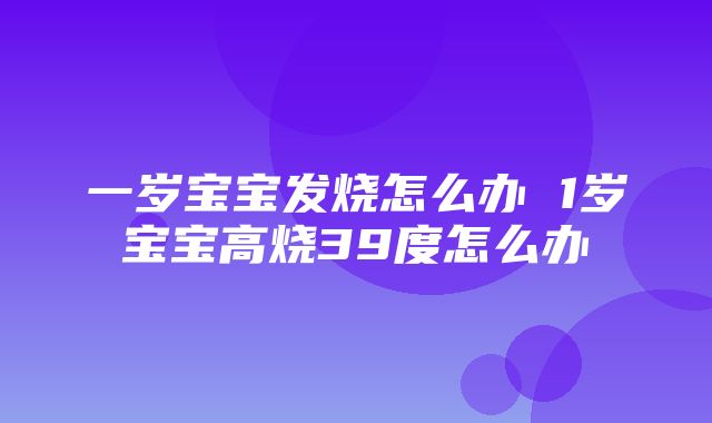 一岁宝宝发烧怎么办 1岁宝宝高烧39度怎么办