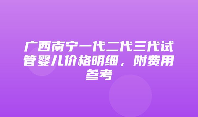 广西南宁一代二代三代试管婴儿价格明细，附费用参考