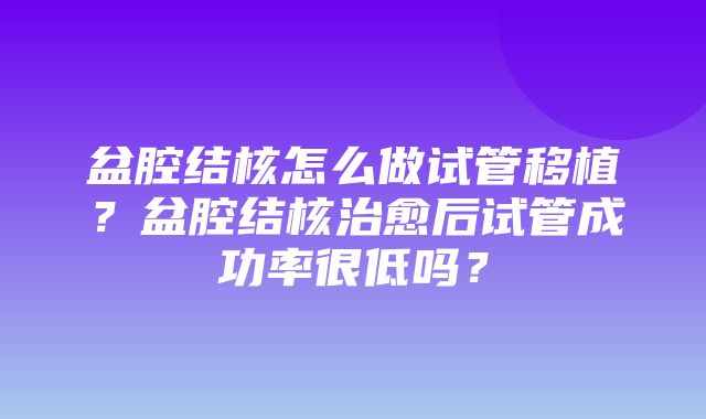 盆腔结核怎么做试管移植？盆腔结核治愈后试管成功率很低吗？