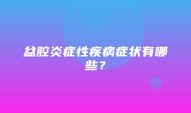 盆腔炎症性疾病症状有哪些？