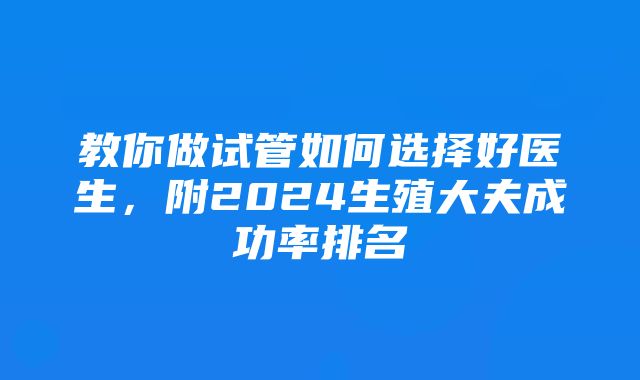 教你做试管如何选择好医生，附2024生殖大夫成功率排名