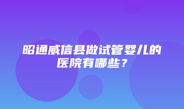 昭通威信县做试管婴儿的医院有哪些？