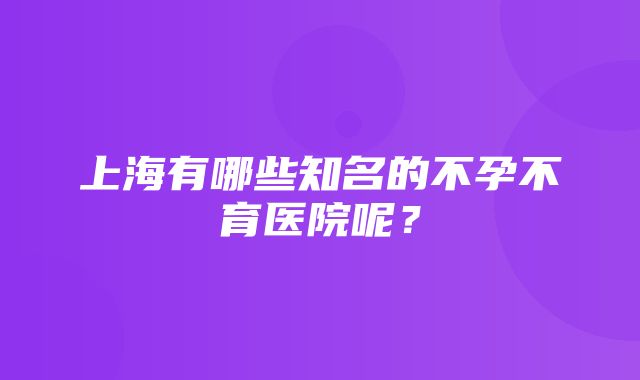 上海有哪些知名的不孕不育医院呢？