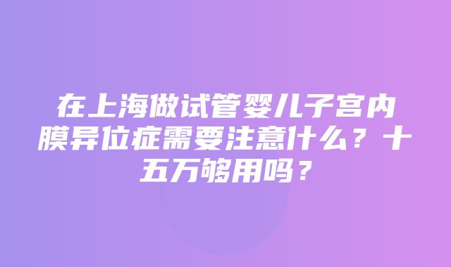 在上海做试管婴儿子宫内膜异位症需要注意什么？十五万够用吗？