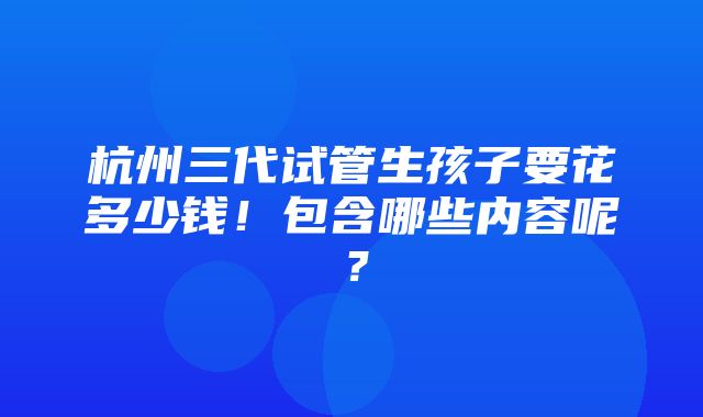 杭州三代试管生孩子要花多少钱！包含哪些内容呢？