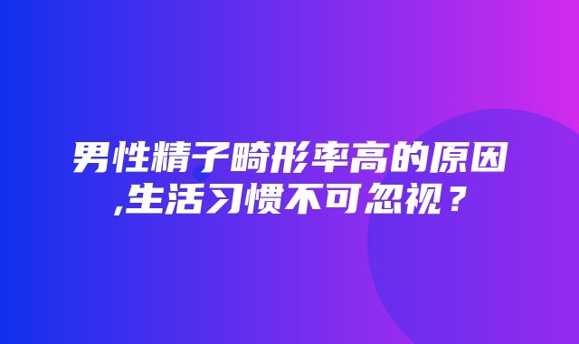 男性精子畸形率高的原因,生活习惯不可忽视？