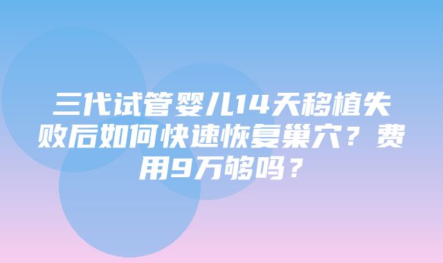 三代试管婴儿14天移植失败后如何快速恢复巢穴？费用9万够吗？