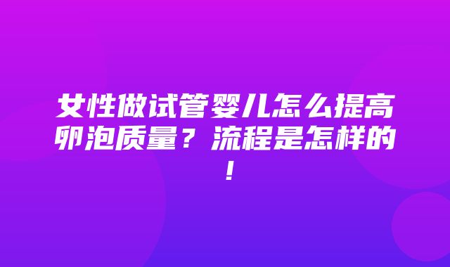 女性做试管婴儿怎么提高卵泡质量？流程是怎样的！