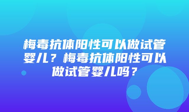 梅毒抗体阳性可以做试管婴儿？梅毒抗体阳性可以做试管婴儿吗？