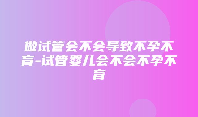 做试管会不会导致不孕不育-试管婴儿会不会不孕不育