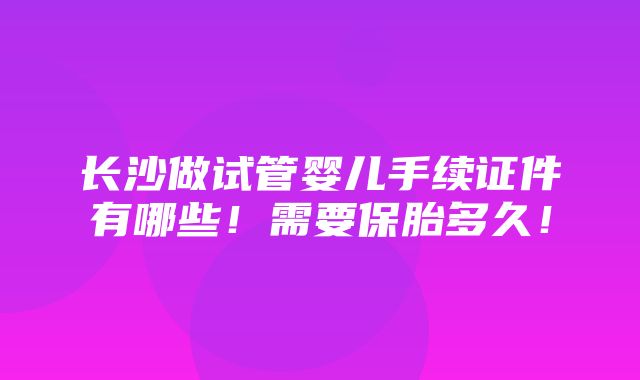 长沙做试管婴儿手续证件有哪些！需要保胎多久！