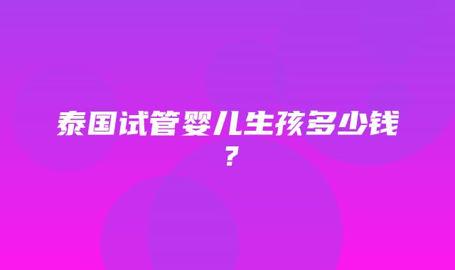 泰国试管婴儿生孩多少钱？