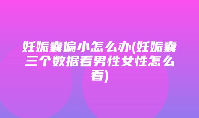 妊娠囊偏小怎么办(妊娠囊三个数据看男性女性怎么看)