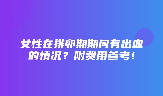 女性在排卵期期间有出血的情况？附费用参考！