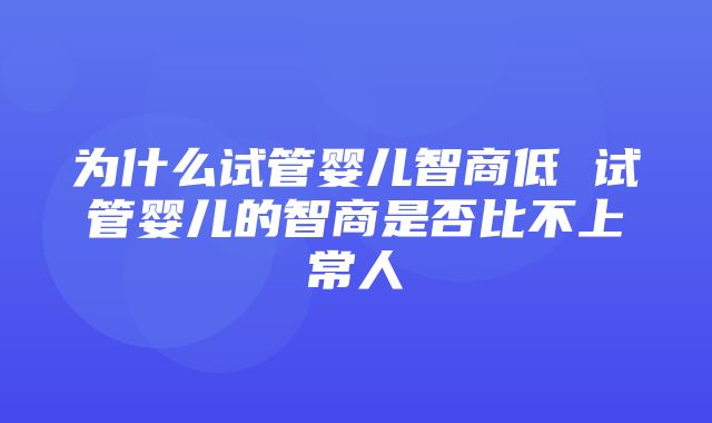 为什么试管婴儿智商低 试管婴儿的智商是否比不上常人