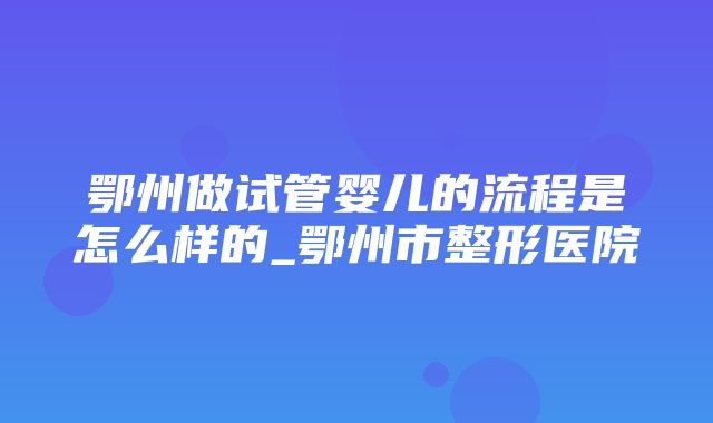 鄂州做试管婴儿的流程是怎么样的_鄂州市整形医院