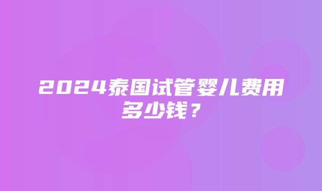 2024泰国试管婴儿费用多少钱？