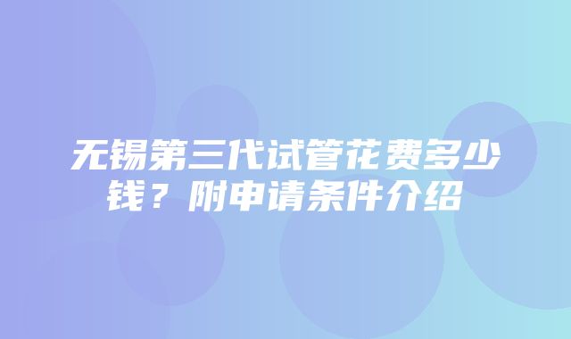 无锡第三代试管花费多少钱？附申请条件介绍