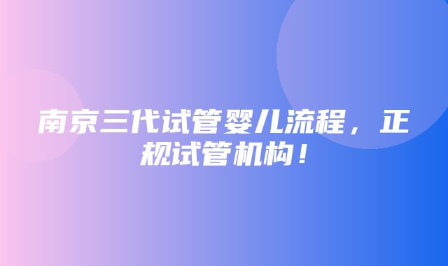 南京三代试管婴儿流程，正规试管机构！