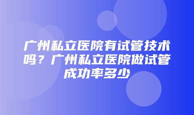 广州私立医院有试管技术吗？广州私立医院做试管成功率多少