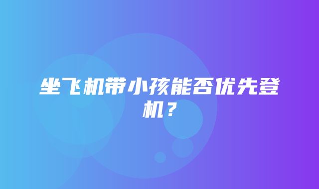 坐飞机带小孩能否优先登机？